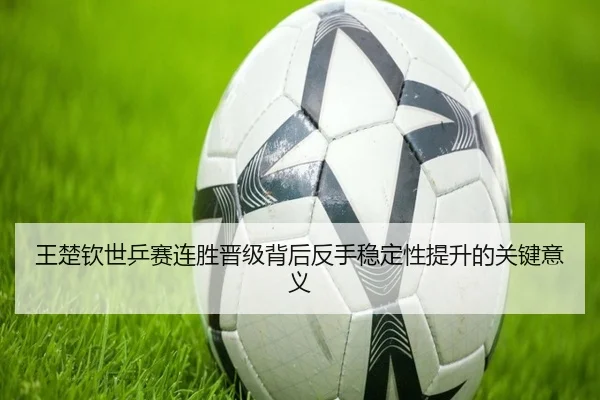 王楚钦世乒赛连胜晋级背后反手稳定性提升的关键意义