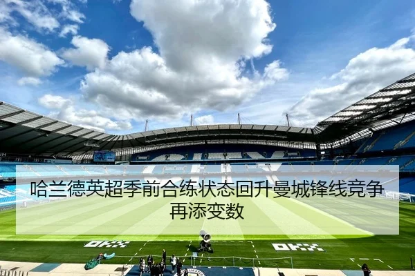 哈兰德英超季前合练状态回升曼城锋线竞争再添变数