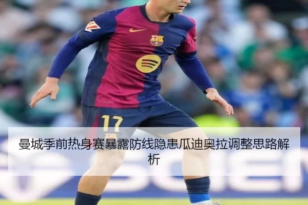 曼城季前热身赛暴露防线隐患瓜迪奥拉调整思路解析