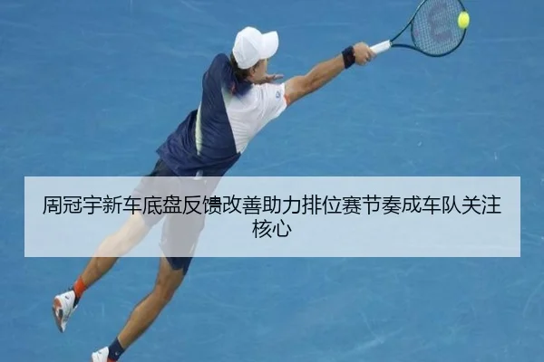 周冠宇新车底盘反馈改善助力排位赛节奏成车队关注核心