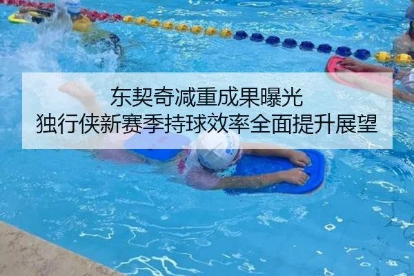 东契奇减重成果曝光 独行侠新赛季持球效率全面提升展望