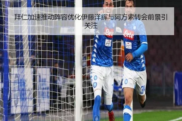 拜仁加速推动阵容优化伊藤洋辉与阿方索转会前景引关注