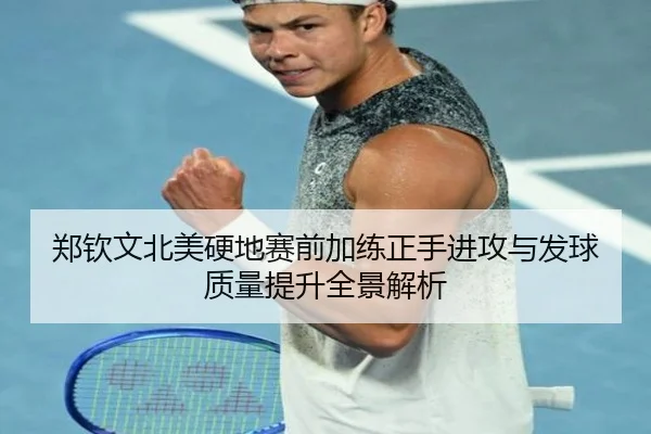 郑钦文北美硬地赛前加练正手进攻与发球质量提升全景解析