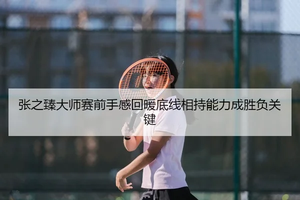 张之臻大师赛前手感回暖底线相持能力成胜负关键