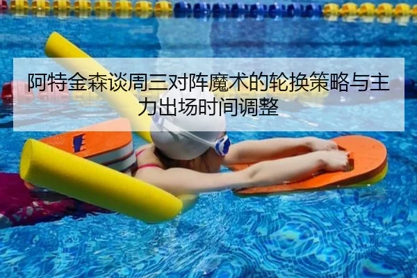阿特金森谈周三对阵魔术的轮换策略与主力出场时间调整